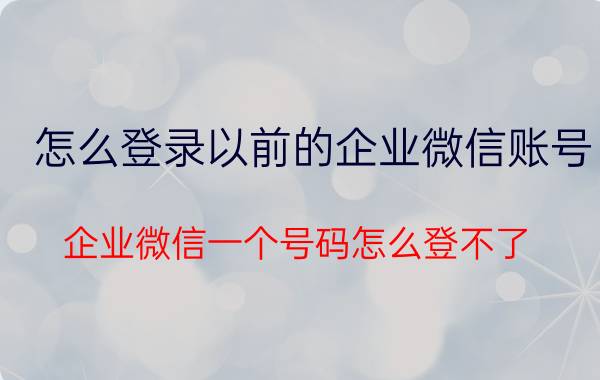 怎么登录以前的企业微信账号 企业微信一个号码怎么登不了？